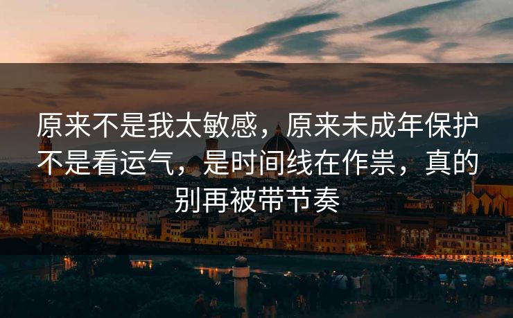 原来不是我太敏感，原来未成年保护不是看运气，是时间线在作祟，真的别再被带节奏