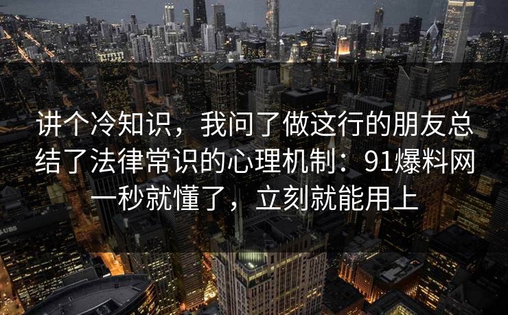 讲个冷知识，我问了做这行的朋友总结了法律常识的心理机制：91爆料网一秒就懂了，立刻就能用上