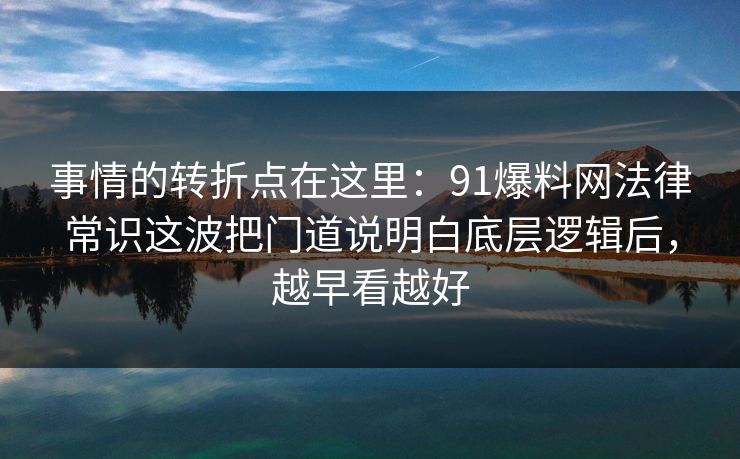 事情的转折点在这里：91爆料网法律常识这波把门道说明白底层逻辑后，越早看越好