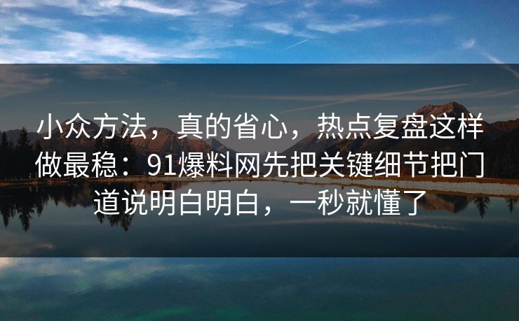小众方法，真的省心，热点复盘这样做最稳：91爆料网先把关键细节把门道说明白明白，一秒就懂了