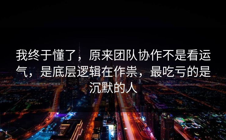 我终于懂了，原来团队协作不是看运气，是底层逻辑在作祟，最吃亏的是沉默的人