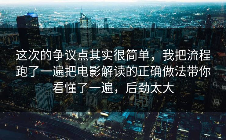 这次的争议点其实很简单，我把流程跑了一遍把电影解读的正确做法带你看懂了一遍，后劲太大