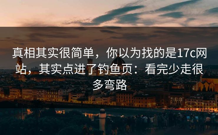 真相其实很简单，你以为找的是17c网站，其实点进了钓鱼页：看完少走很多弯路