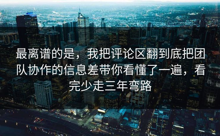 最离谱的是，我把评论区翻到底把团队协作的信息差带你看懂了一遍，看完少走三年弯路