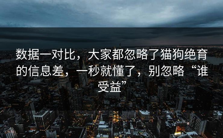 数据一对比，大家都忽略了猫狗绝育的信息差，一秒就懂了，别忽略“谁受益”