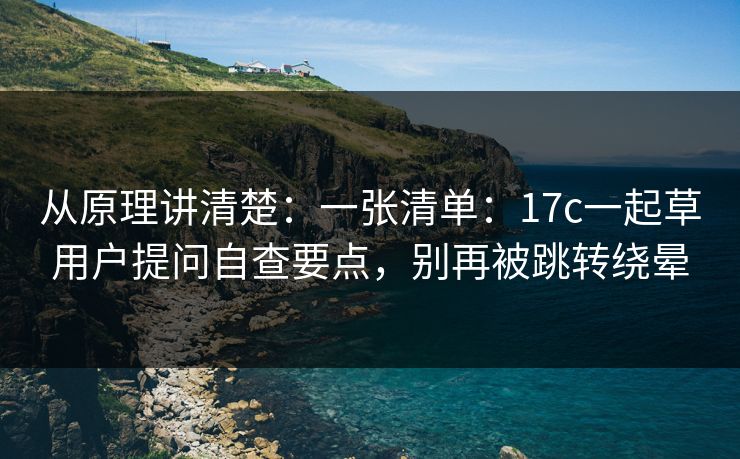 从原理讲清楚：一张清单：17c一起草用户提问自查要点，别再被跳转绕晕
