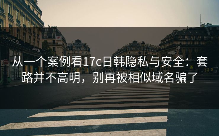 从一个案例看17c日韩隐私与安全:套路并不高明,别再被相似域名骗了 从一个案例看17c日韩隐私与安全:套路并不高明,别再被相似域名骗了