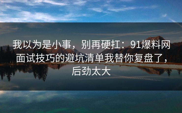 我以为是小事,别再硬扛:91爆料网面试技巧的避坑清单我替你复盘了,后劲太大 我以为是小事,别再硬扛:91爆料网面试技巧的避坑清单我替你复盘了,后劲太大