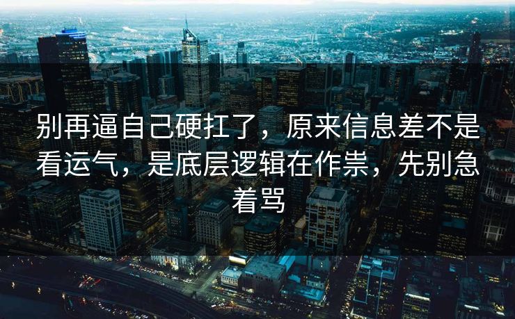 别再逼自己硬扛了，原来信息差不是看运气，是底层逻辑在作祟，先别急着骂
