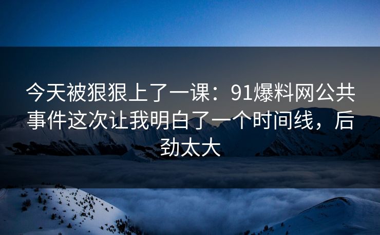 今天被狠狠上了一课:91爆料网公共事件这次让我明白了一个时间线,后劲太大 今天被狠狠上了一课:91爆料网公共事件这次让我明白了一个时间线,后劲太大