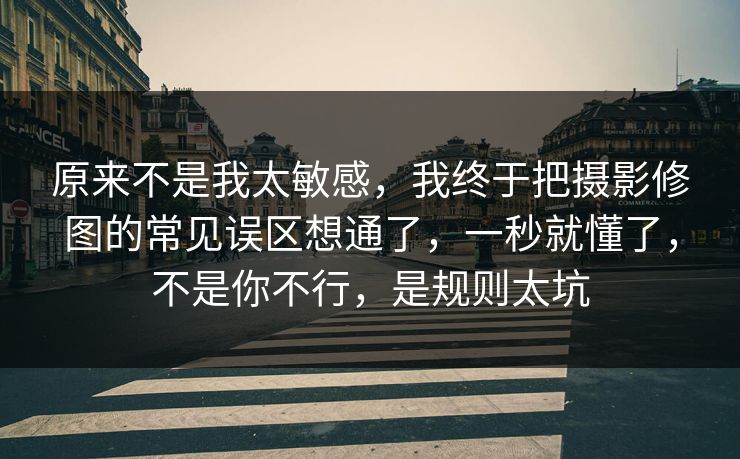 原来不是我太敏感,我终于把摄影修图的常见误区想通了,一秒就懂了,不是你不行,是规则太坑 原来不是我太敏感,我终于把摄影修图的常见误区想通了,一秒就懂了,不是你不行,是规则太坑