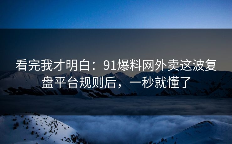 看完我才明白:91爆料网外卖这波复盘平台规则后,一秒就懂了 看完我才明白:91爆料网外卖这波复盘平台规则后,一秒就懂了