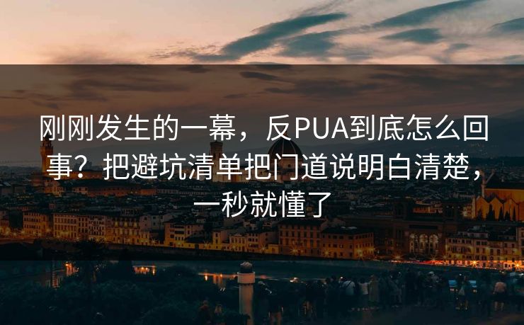刚刚发生的一幕,反PUA到底怎么回事?把避坑清单把门道说明白清楚,一秒就懂了 刚刚发生的一幕,反PUA到底怎么回事?把避坑清单把门道说明白清楚,一秒就懂了
