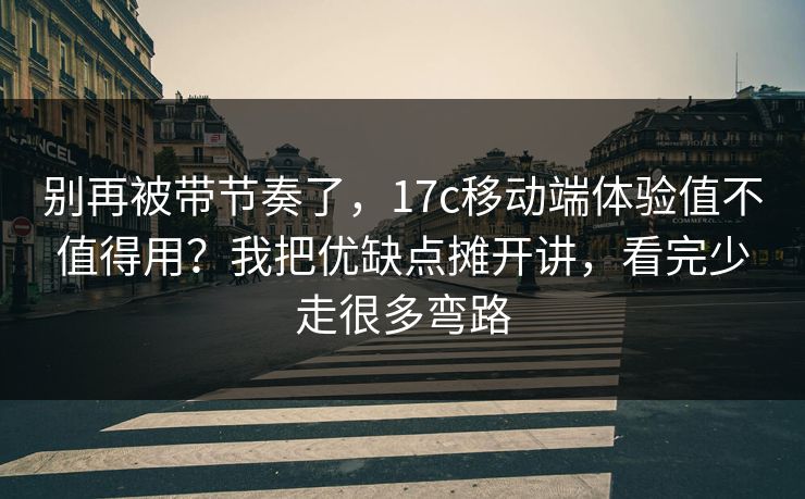 别再被带节奏了,17c移动端体验值不值得用?我把优缺点摊开讲,看完少走很多弯路 别再被带节奏了,17c移动端体验值不值得用?我把优缺点摊开讲,看完少走很多弯路
