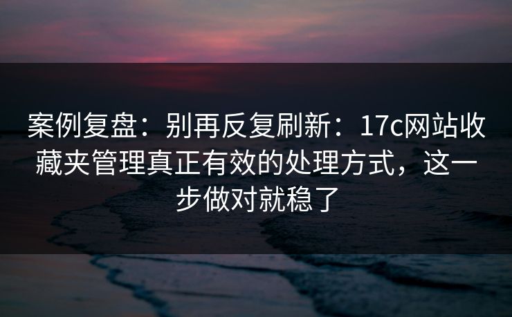 案例复盘:别再反复刷新:17c网站收藏夹管理真正有效的处理方式,这一步做对就稳了 案例复盘:别再反复刷新:17c网站收藏夹管理真正有效的处理方式,这一步做对就稳了