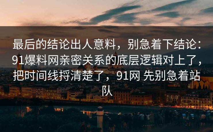 最后的结论出人意料，别急着下结论：91爆料网亲密关系的底层逻辑对上了，把时间线捋清楚了，91网 先别急着站队
