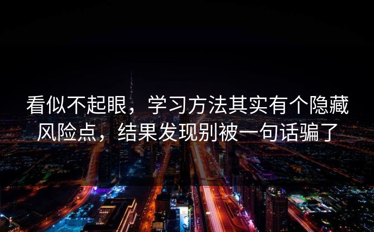看似不起眼,学习方法其实有个隐藏风险点,结果发现别被一句话骗了 看似不起眼,学习方法其实有个隐藏风险点,结果发现别被一句话骗了