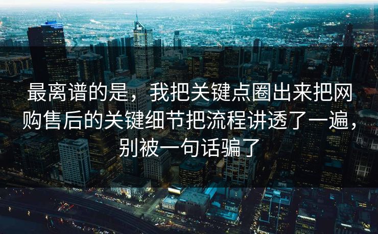 最离谱的是,我把关键点圈出来把网购售后的关键细节把流程讲透了一遍,别被一句话骗了 最离谱的是,我把关键点圈出来把网购售后的关键细节把流程讲透了一遍,别被一句话骗了