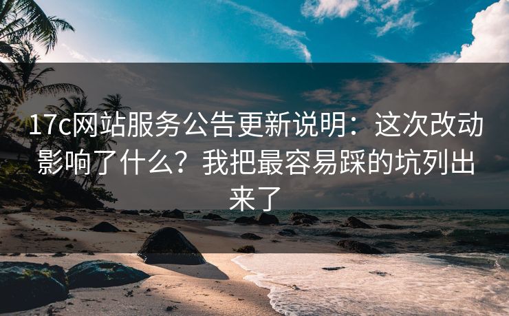 17c网站服务公告更新说明:这次改动影响了什么?我把最容易踩的坑列出来了 17c网站服务公告更新说明:这次改动影响了什么?我把最容易踩的坑列出来了