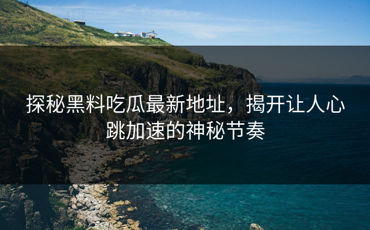 探秘黑料吃瓜最新地址，揭开让人心跳加速的神秘节奏