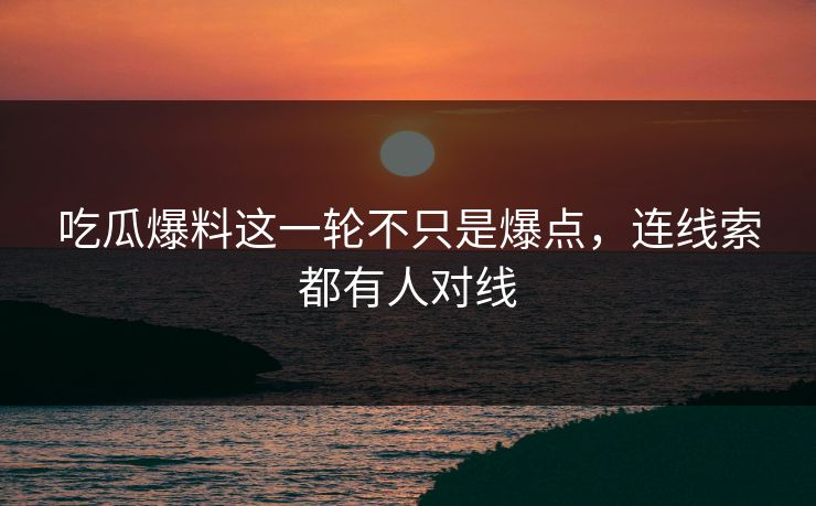 吃瓜爆料这一轮不只是爆点,连线索都有人对线 吃瓜爆料这一轮不只是爆点,连线索都有人对线