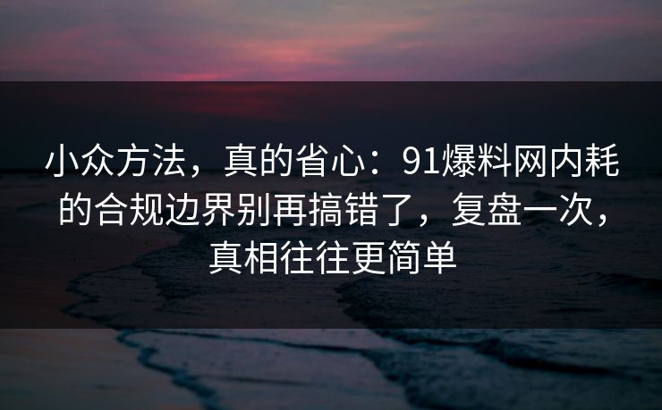 小众方法，真的省心：91爆料网内耗的合规边界别再搞错了，复盘一次，真相往往更简单