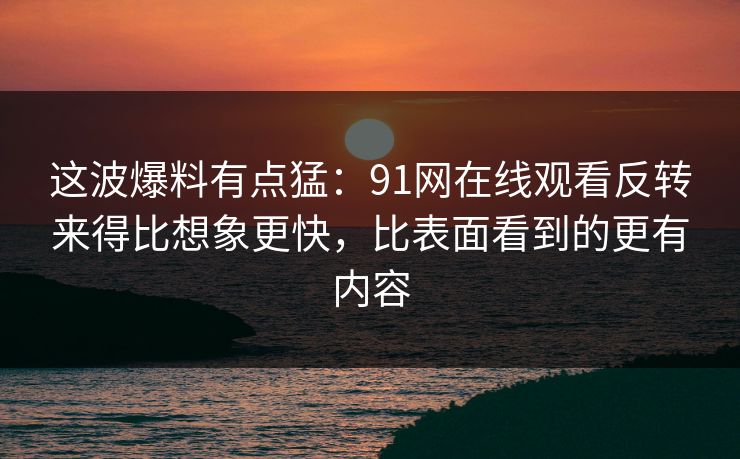 这波爆料有点猛:91网在线观看反转来得比想象更快,比表面看到的更有内容 这波爆料有点猛:91网在线观看反转来得比想象更快,比表面看到的更有内容