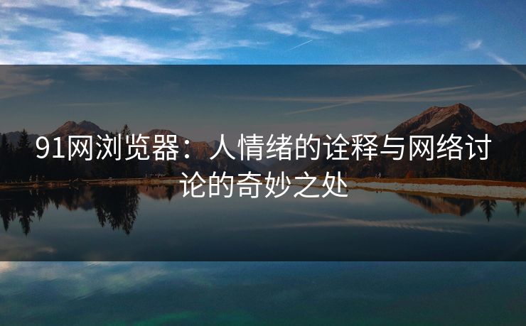 91网浏览器:人情绪的诠释与网络讨论的奇妙之处 91网浏览器:人情绪的诠释与网络讨论的奇妙之处
