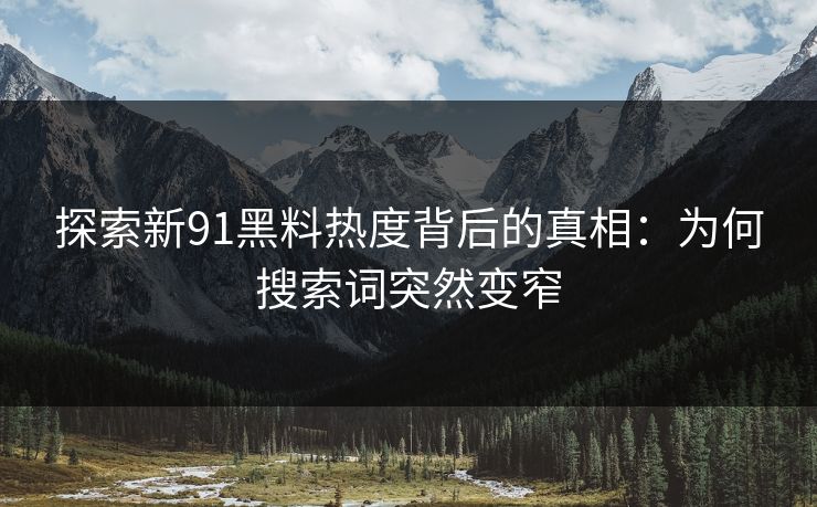 探索新91黑料热度背后的真相:为何搜索词突然变窄 探索新91黑料热度背后的真相:为何搜索词突然变窄
